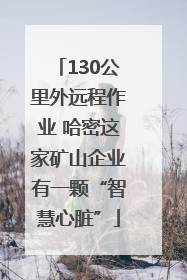 130公里外远程作业 哈密这家矿山企业有一颗“智慧心脏”