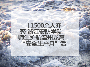 1500余人齐聚 浙江安防学院师生护航温州龙湾“安全生产月”活动火热开展