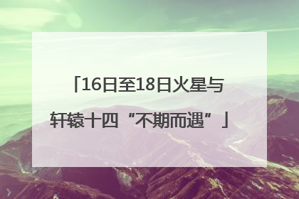 16日至18日火星与轩辕十四“不期而遇”