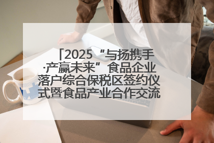 2025“与扬携手·产赢未来”食品企业落户综合保税区签约仪式暨食品产业合作交流对接会成功举办