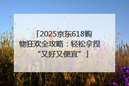 2025京东618购物狂欢全攻略：轻松拿捏 “又好又便宜”
