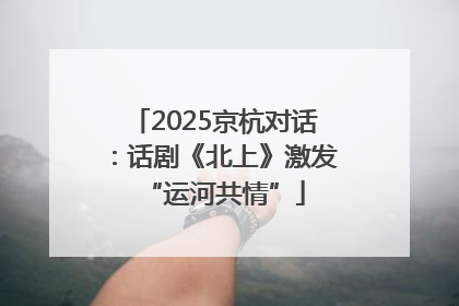 2025京杭对话：话剧《北上》激发“运河共情”