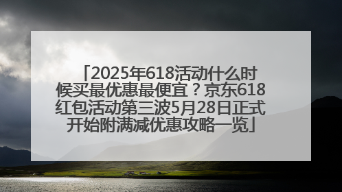 2025年618活动什么时候买最优惠最便宜？京东618红包活动第三波5月28日正式开始附满减优惠攻略一览