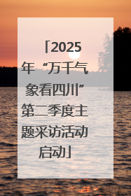 2025年“万千气象看四川”第二季度主题采访活动启动