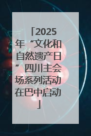 2025年“文化和自然遗产日”四川主会场系列活动在巴中启动