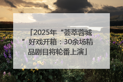 2025年“荟萃蓉城”好戏开箱：30余场精品剧目将轮番上演