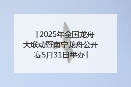 2025年全国龙舟大联动暨南宁龙舟公开赛5月31日举办
