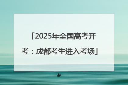 2025年全国高考开考：成都考生进入考场