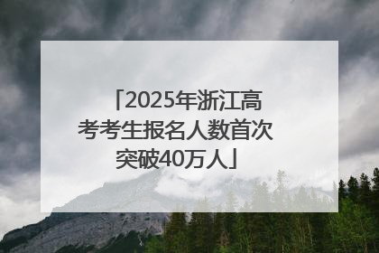 2025年浙江高考考生报名人数首次突破40万人
