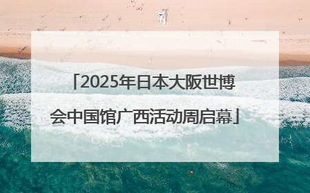 2025年日本大阪世博会中国馆广西活动周启幕