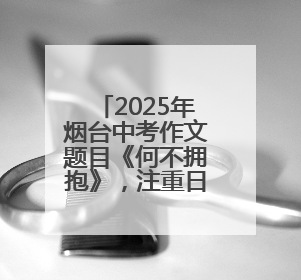 2025年烟台中考作文题目《何不拥抱》，注重日常积累不难写