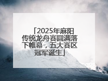 2025年麻阳传统龙舟赛圆满落下帷幕，五大赛区冠军诞生