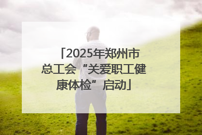 2025年郑州市总工会“关爱职工健康体检”启动