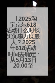 2025淘宝京东618活动什么时候买优惠力度最大？2025年618活动时间表确定：从5月13日20:00至6月18日24时