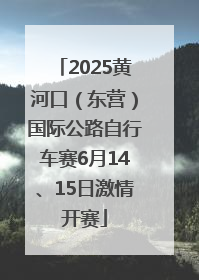 2025黄河口（东营）国际公路自行车赛6月14、15日激情开赛