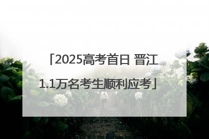 2025高考首日 晋江1.1万名考生顺利应考
