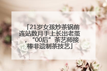 21岁女孩炒茶锅前连站数月手上长出老茧，“00后”茶艺师接棒非遗制茶技艺