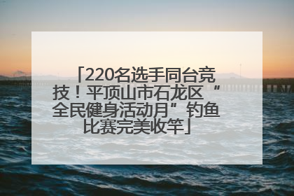 220名选手同台竞技！平顶山市石龙区“全民健身活动月”钓鱼比赛完美收竿