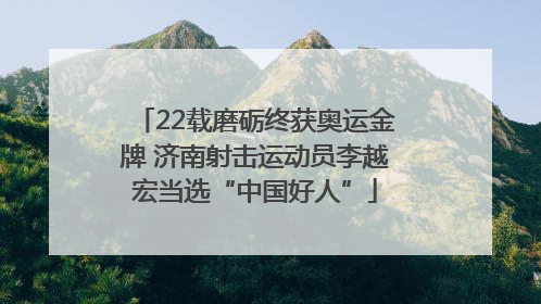 22载磨砺终获奥运金牌 济南射击运动员李越宏当选“中国好人”
