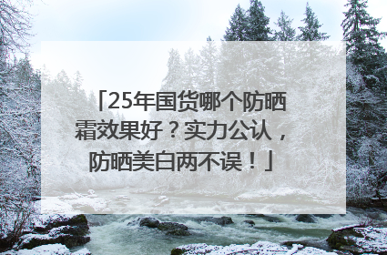 25年国货哪个防晒霜效果好？实力公认，防晒美白两不误！