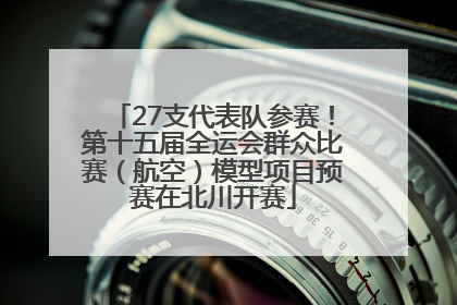 27支代表队参赛！第十五届全运会群众比赛（航空）模型项目预赛在北川开赛