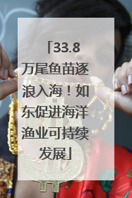33.8万尾鱼苗逐浪入海！如东促进海洋渔业可持续发展