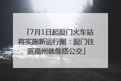 7月1日起厦门火车站将实施新运行图：厦门往返福州就像搭公交