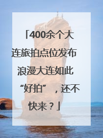 400余个大连旅拍点位发布 浪漫大连如此“好拍”，还不快来？