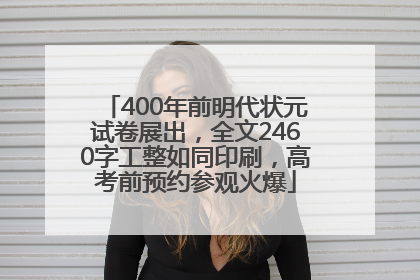400年前明代状元试卷展出，全文2460字工整如同印刷，高考前预约参观火爆