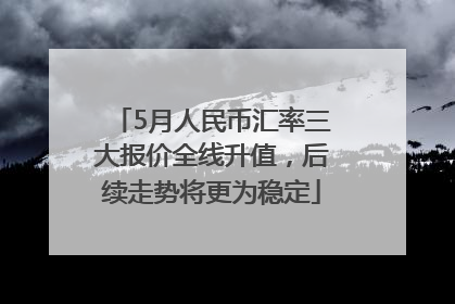 5月人民币汇率三大报价全线升值，后续走势将更为稳定