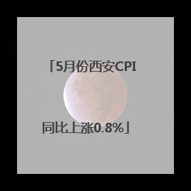 5月份西安CPI同比上涨0.8%