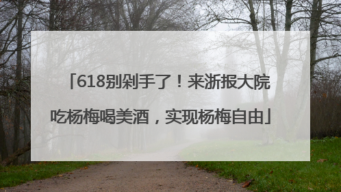 618别剁手了！来浙报大院吃杨梅喝美酒，实现杨梅自由