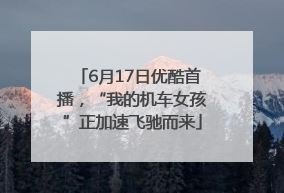 6月17日优酷首播，“我的机车女孩”正加速飞驰而来