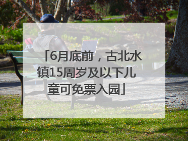6月底前，古北水镇15周岁及以下儿童可免票入园