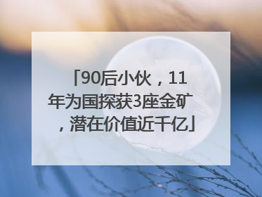 90后小伙，11年为国探获3座金矿，潜在价值近千亿