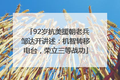 92岁抗美援朝老兵邹达开讲述：机智转移电台，荣立三等战功