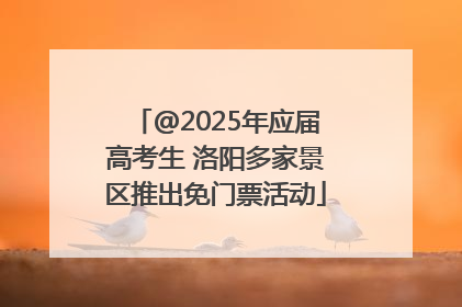@2025年应届高考生 洛阳多家景区推出免门票活动
