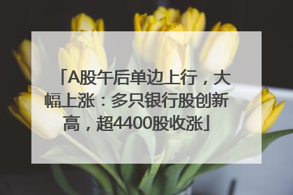 A股午后单边上行，大幅上涨：多只银行股创新高，超4400股收涨